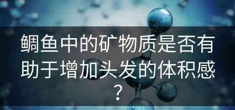 鲷鱼中的矿物质是否有助于增加头发的体积感？